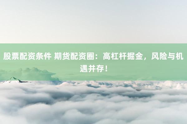 股票配资条件 期货配资圈：高杠杆掘金，风险与机遇并存！