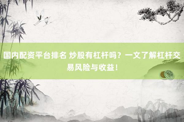 国内配资平台排名 炒股有杠杆吗？一文了解杠杆交易风险与收益！