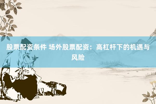 股票配资条件 场外股票配资：高杠杆下的机遇与风险