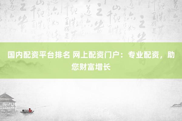 国内配资平台排名 网上配资门户:专业配资,助您财富增长