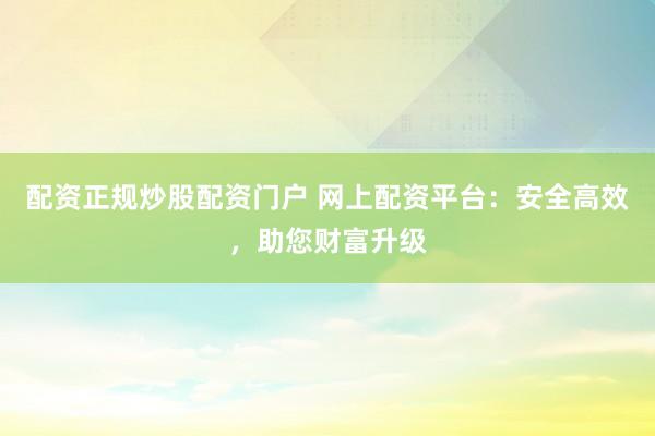 配资正规炒股配资门户 网上配资平台:安全高效,助您财富升级