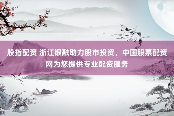股指配资 浙江银融助力股市投资,中国股票配资网为您提供专业配资服务