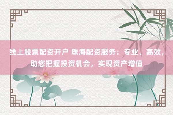 线上股票配资开户 珠海配资服务:专业、高效,助您把握投资机会,实现资产增值