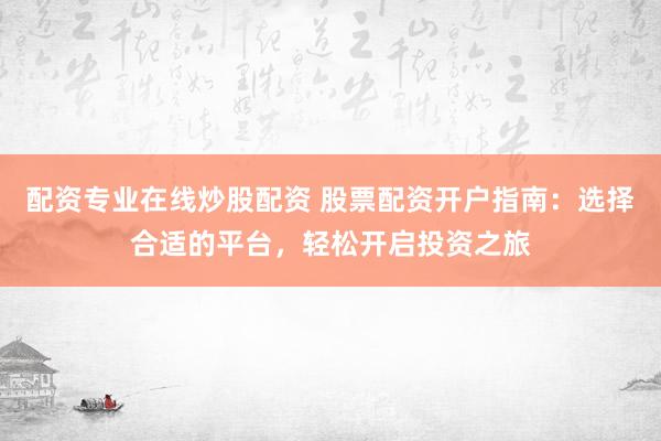 配资专业在线炒股配资 股票配资开户指南:选择合适的平台,轻松开启投资之旅