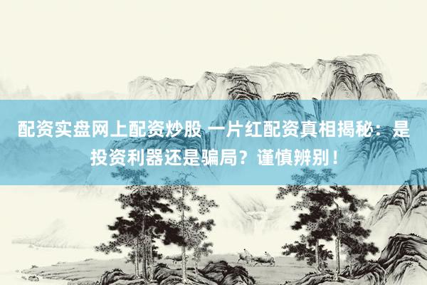 配资实盘网上配资炒股 一片红配资真相揭秘:是投资利器还是骗局?谨慎辨别!