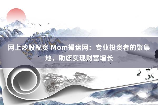 网上炒股配资 Mom操盘网:专业投资者的聚集地,助您实现财富增长