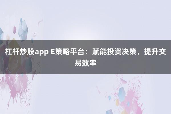 杠杆炒股app E策略平台:赋能投资决策,提升交易效率