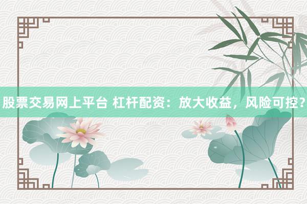 股票交易网上平台 杠杆配资:放大收益,风险可控?