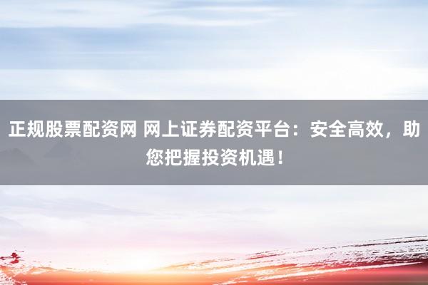 正规股票配资网 网上证券配资平台:安全高效,助您把握投资机遇!