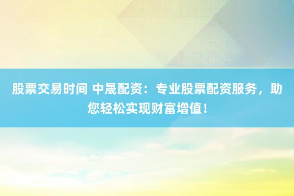 股票交易时间 中晟配资:专业股票配资服务,助您轻松实现财富增值!