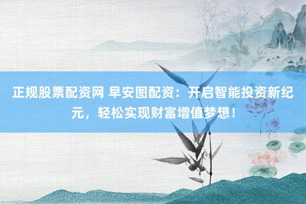 正规股票配资网 早安图配资:开启智能投资新纪元,轻松实现财富增值梦想!