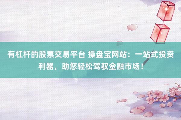 有杠杆的股票交易平台 操盘宝网站:一站式投资利器,助您轻松驾驭金融市场!