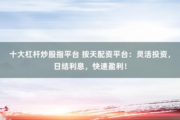 十大杠杆炒股指平台 按天配资平台:灵活投资,日结利息,快速盈利!
