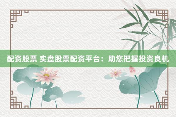 配资股票 实盘股票配资平台:助您把握投资良机