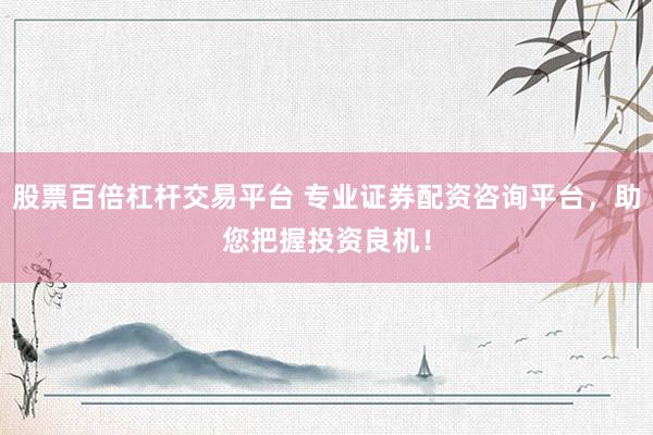 股票百倍杠杆交易平台 专业证券配资咨询平台，助您把握投资良机！