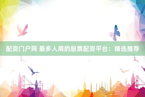 配资门户网 最多人用的股票配资平台：精选推荐