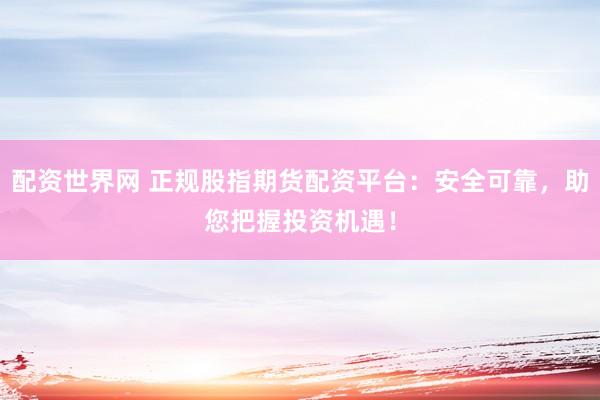 配资世界网 正规股指期货配资平台:安全可靠,助您把握投资机遇!
