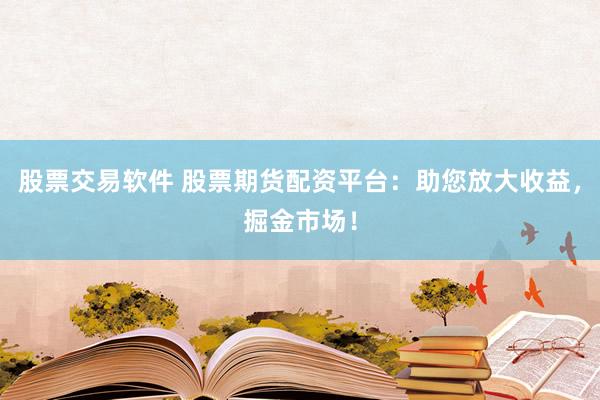 股票交易软件 股票期货配资平台：助您放大收益，掘金市场！