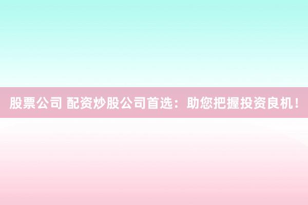 股票公司 配资炒股公司首选:助您把握投资良机!
