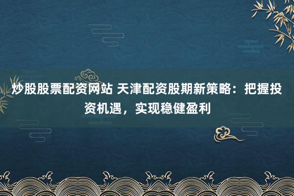 炒股股票配资网站 天津配资股期新策略：把握投资机遇，实现稳健盈利