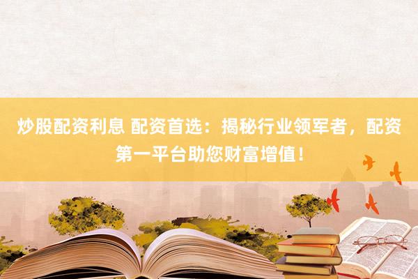 炒股配资利息 配资首选：揭秘行业领军者，配资第一平台助您财富增值！
