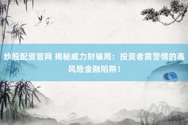 炒股配资官网 揭秘威力财骗局:投资者需警惕的高风险金融陷阱!