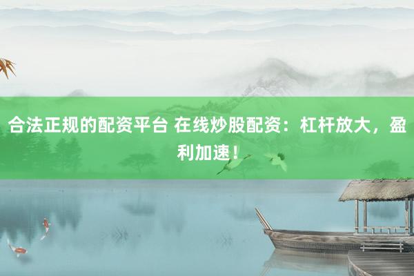 合法正规的配资平台 在线炒股配资：杠杆放大，盈利加速！