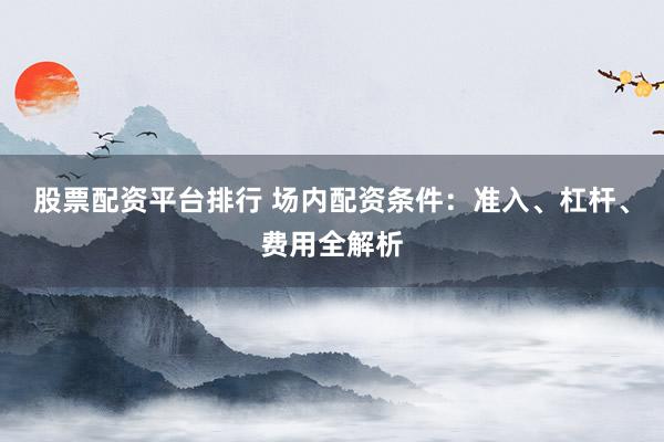 股票配资平台排行 场内配资条件：准入、杠杆、费用全解析