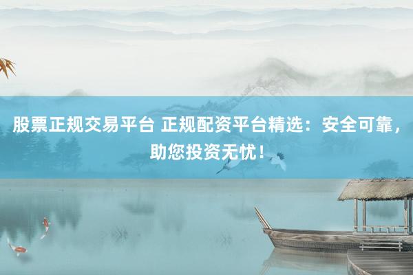 股票正规交易平台 正规配资平台精选:安全可靠,助您投资无忧!