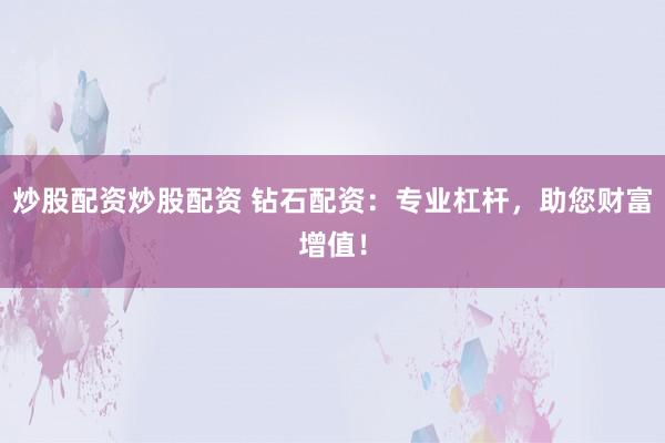 炒股配资炒股配资 钻石配资：专业杠杆，助您财富增值！