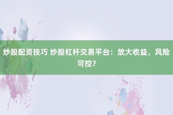 炒股配资技巧 炒股杠杆交易平台：放大收益，风险可控？
