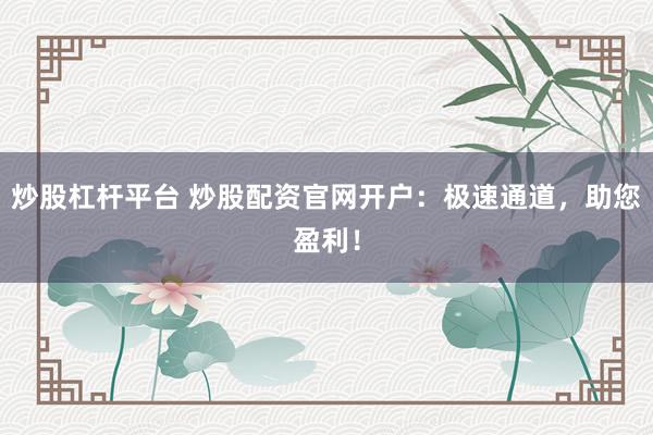 炒股杠杆平台 炒股配资官网开户：极速通道，助您盈利！