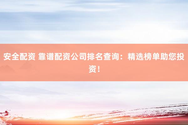 安全配资 靠谱配资公司排名查询：精选榜单助您投资！