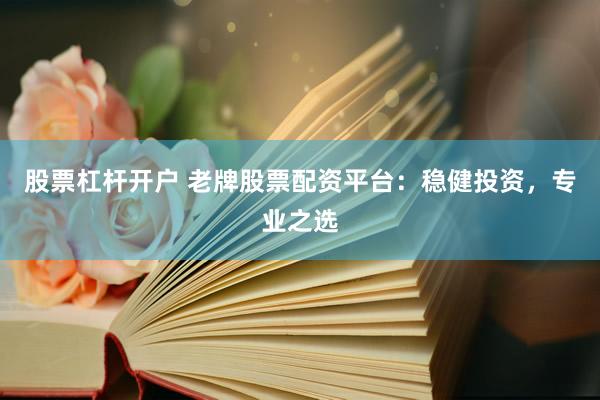 股票杠杆开户 老牌股票配资平台：稳健投资，专业之选