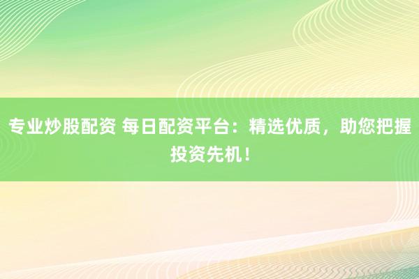 专业炒股配资 每日配资平台：精选优质，助您把握投资先机！