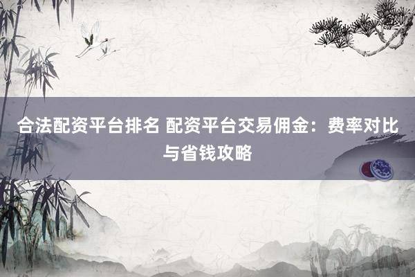 合法配资平台排名 配资平台交易佣金：费率对比与省钱攻略