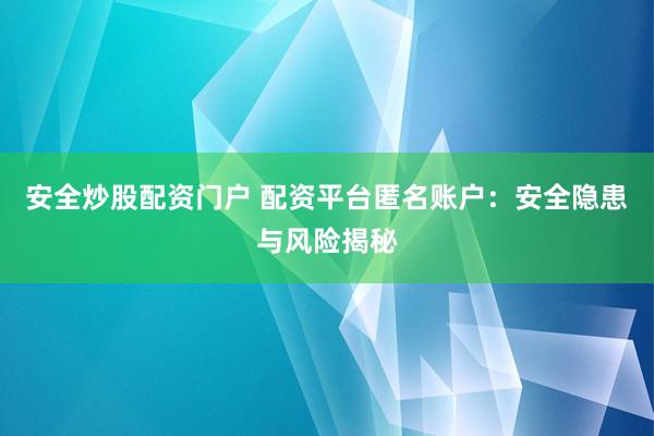 安全炒股配资门户 配资平台匿名账户：安全隐患与风险揭秘