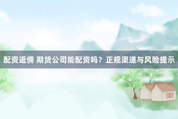 配资返佣 期货公司能配资吗？正规渠道与风险提示