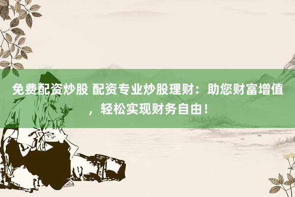 免费配资炒股 配资专业炒股理财：助您财富增值，轻松实现财务自由！