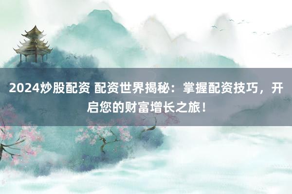 2024炒股配资 配资世界揭秘：掌握配资技巧，开启您的财富增长之旅！