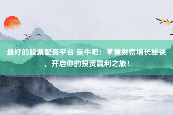 最好的股票配资平台 赢牛吧：掌握财富增长秘诀，开启你的投资赢利之旅！