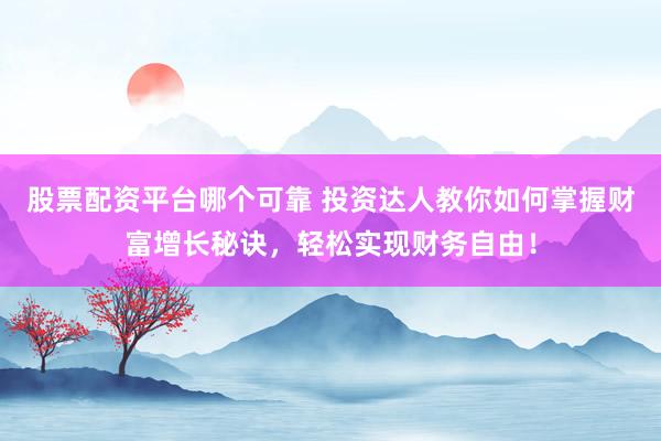 股票配资平台哪个可靠 投资达人教你如何掌握财富增长秘诀，轻松实现财务自由！