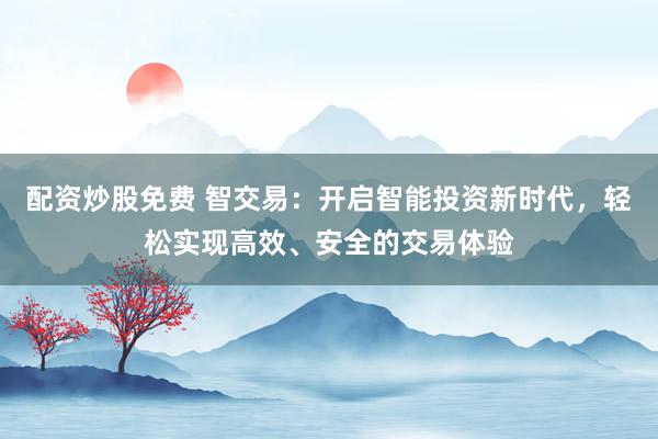 配资炒股免费 智交易：开启智能投资新时代，轻松实现高效、安全的交易体验
