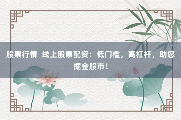 股票行情  线上股票配资：低门槛，高杠杆，助您掘金股市！