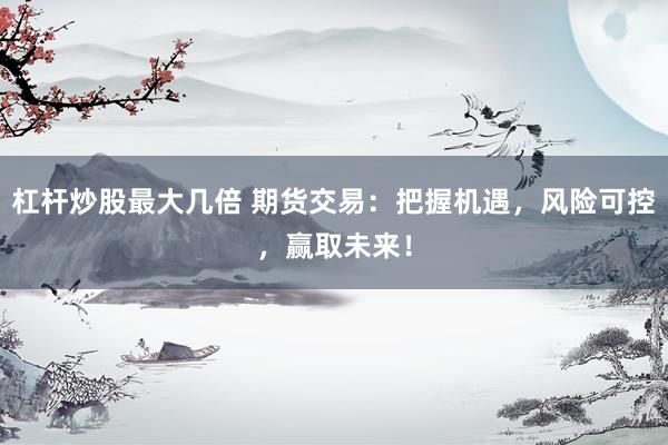 杠杆炒股最大几倍 期货交易：把握机遇，风险可控，赢取未来！