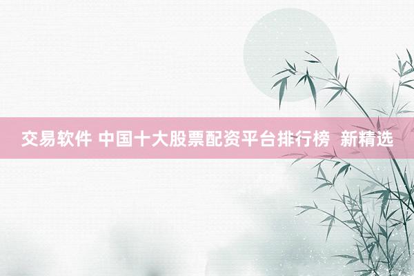 交易软件 中国十大股票配资平台排行榜  新精选