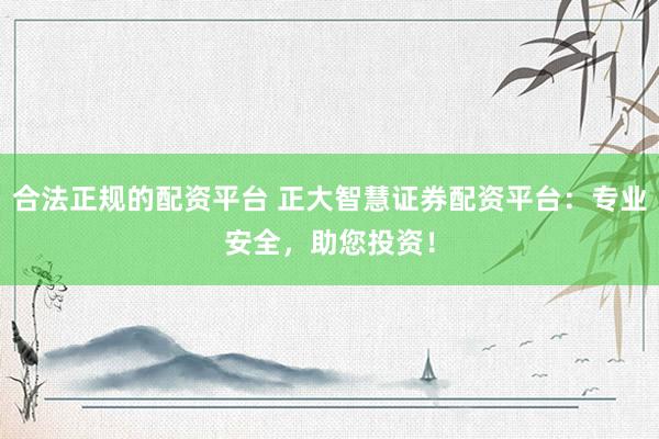 合法正规的配资平台 正大智慧证券配资平台：专业安全，助您投资！