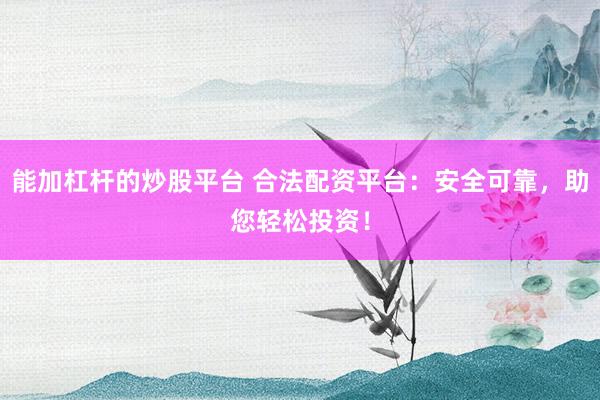 能加杠杆的炒股平台 合法配资平台：安全可靠，助您轻松投资！
