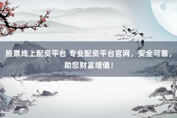 股票线上配资平台 专业配资平台官网，安全可靠，助您财富增值！