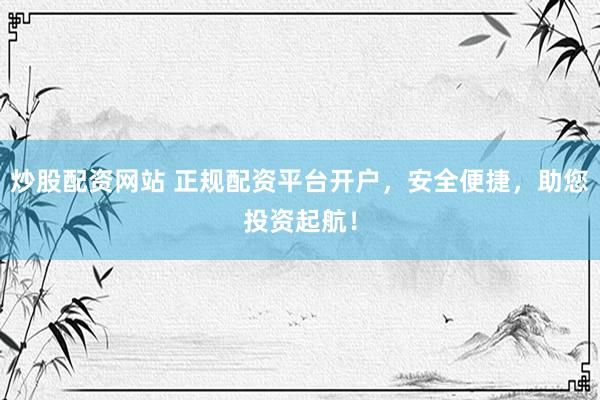 炒股配资网站 正规配资平台开户，安全便捷，助您投资起航！